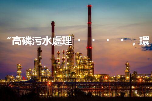 “高磷污水處理，環(huán)保先鋒，守護碧水藍天！”